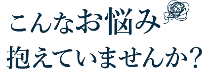こんなお悩み抱えていませんか?